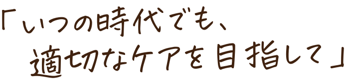 「いつの時代でも、適切なケアを目指して」